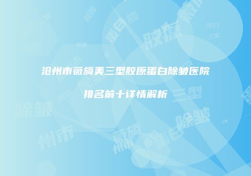 沧州市薇旖美三型胶原蛋白除皱医院排名前十详情解析
