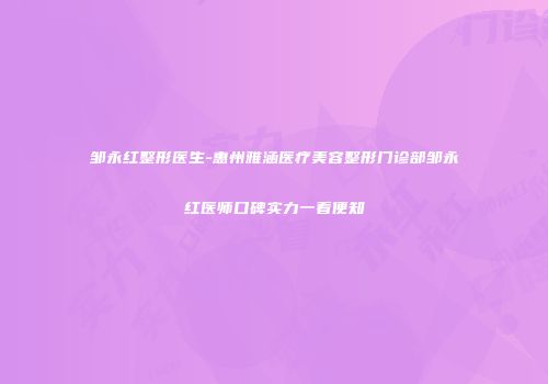邹永红整形医生-惠州雅涵医疗美容整形门诊部邹永红医师口碑实力一看便知