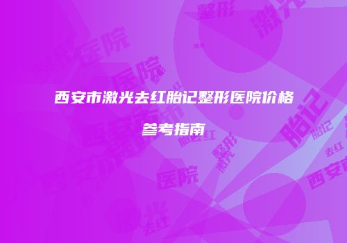 西安市激光去红胎记整形医院价格参考指南