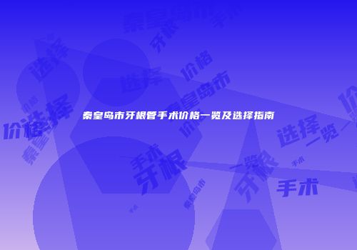秦皇岛市牙根管手术价格一览及选择指南