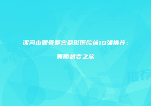 漯河市颧骨整容整形医院前10强推荐：美丽蜕变之旅