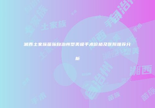 湘西土家族苗族自治州塑美极手术价格及医院推荐分析