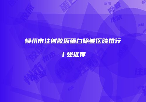 柳州市注射胶原蛋白除皱医院排行十强推荐