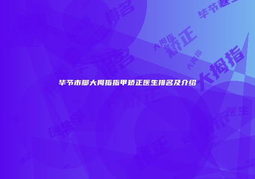毕节市脚大拇指指甲矫正医生排名及介绍