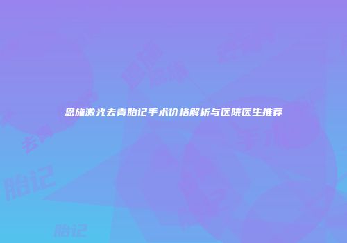 恩施激光去青胎记手术价格解析与医院医生推荐
