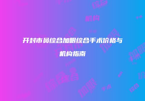 开封市鼻综合加眼综合手术价格与机构指南