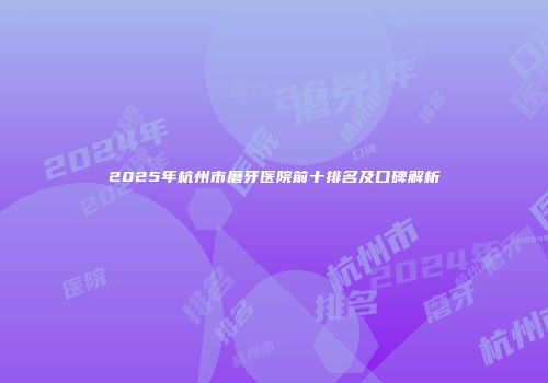 2025年杭州市磨牙医院前十排名及口碑解析