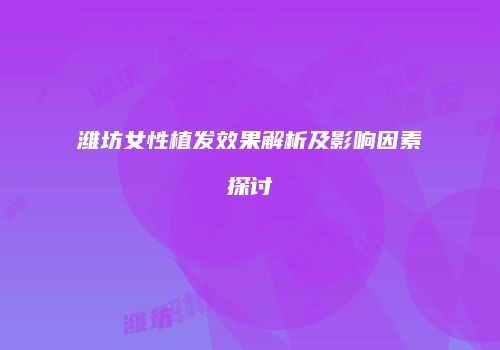 潍坊女性植发效果解析及影响因素探讨
