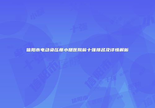 信阳市电动负压瘦小腿医院前十强排名及详情解析
