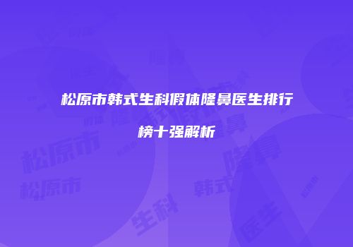 松原市韩式生科假体隆鼻医生排行榜十强解析