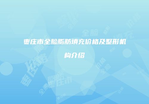 枣庄市全脸脂肪填充价格及整形机构介绍