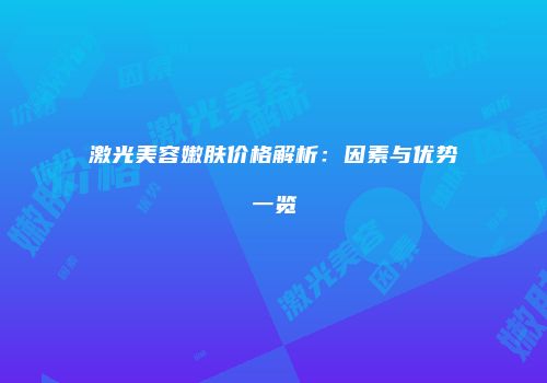 激光美容嫩肤价格解析:因素与优势一览