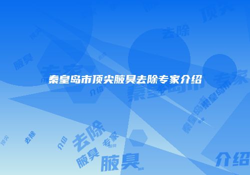 秦皇岛市顶尖腋臭去除专家介绍