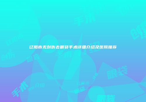 辽阳市无创伤去眼袋手术详细介绍及医院推荐