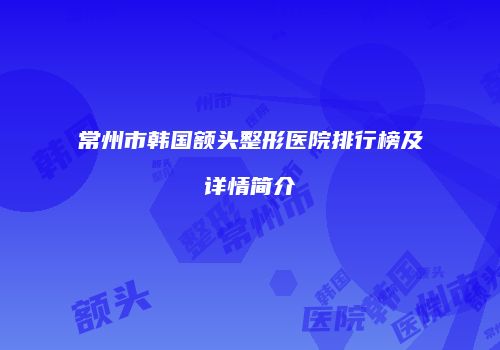 常州市韩国额头整形医院排行榜及详情简介