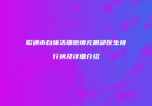 昭通市自体活细胞填充眼部医生排行榜及详细介绍