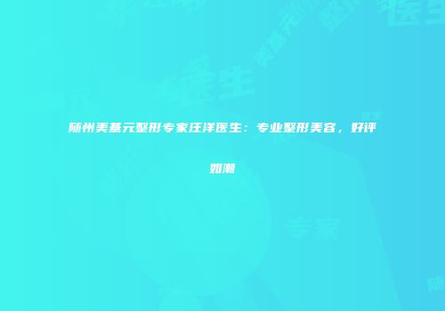 随州美基元整形专家汪洋医生：专业整形美容，好评如潮