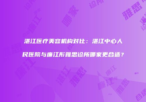 湛江医疗美容机构对比:湛江中心人民医院与廉江彤雅思诊所哪家更合适?