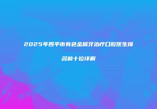 2025年四平市有色金属牙治疗口腔医生排名前十位详解