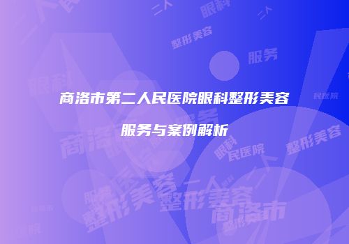 商洛市第二人民医院眼科整形美容服务与案例解析