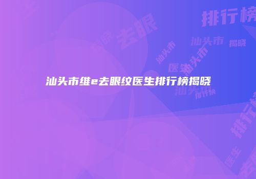 汕头市维e去眼纹医生排行榜揭晓