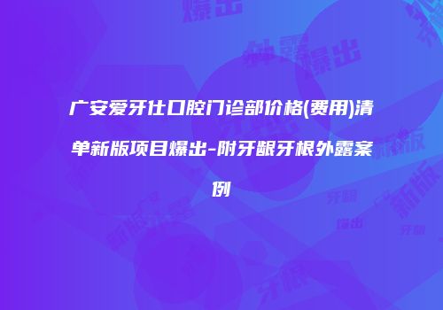 广安爱牙仕口腔门诊部价格(费用)清单新版项目爆出-附牙龈牙根外露案例