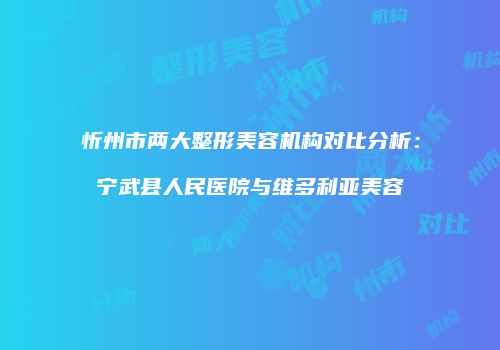 忻州市两大整形美容机构对比分析:宁武县人民医院与维多利亚美容