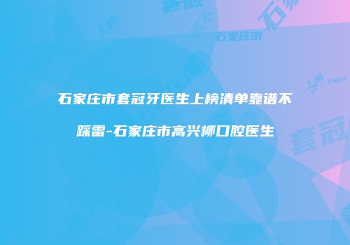 石家庄市套冠牙医生上榜清单靠谱不踩雷-石家庄市高兴柳口腔医生