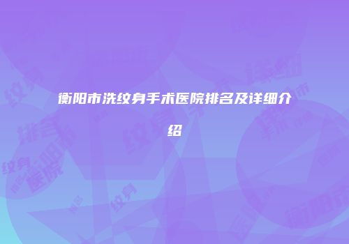 衡阳市洗纹身手术医院排名及详细介绍