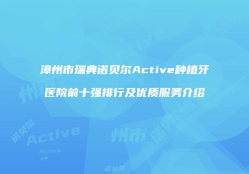 漳州市瑞典诺贝尔Active种植牙医院前十强排行及优质服务介绍