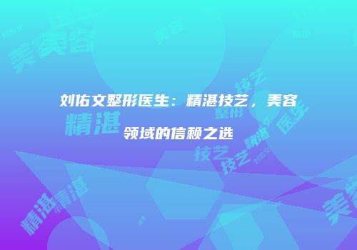 刘佑文整形医生：精湛技艺，美容领域的信赖之选
