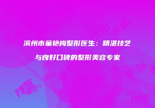 滨州市童艳梅整形医生：精湛技艺与良好口碑的整形美容专家