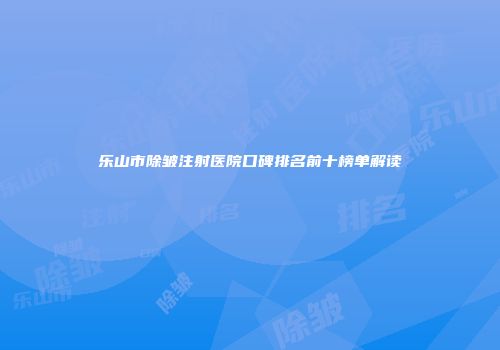 乐山市除皱注射医院口碑排名前十榜单解读