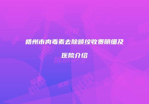 梧州市肉毒素去除额纹收费明细及医院介绍