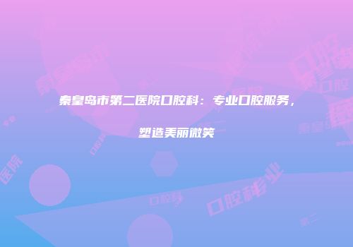 秦皇岛市第二医院口腔科:专业口腔服务,塑造美丽微笑
