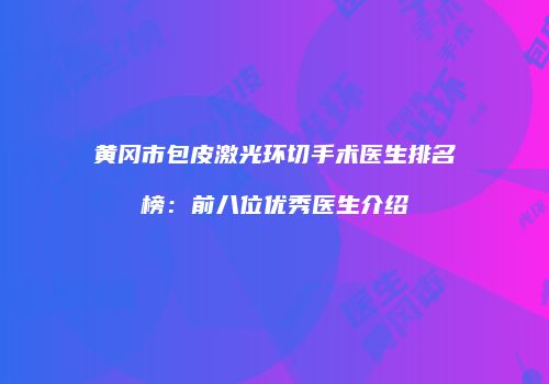 黄冈市包皮激光环切手术医生排名榜：前八位优秀医生介绍