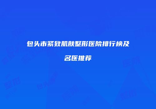 包头市紧致肌肤整形医院排行榜及名医推荐