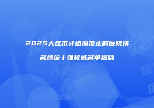 2025大连市牙齿深覆正畸医院排名榜前十强权威名单揭晓