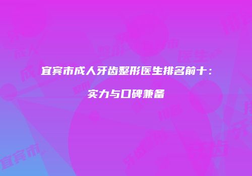 宜宾市成人牙齿整形医生排名前十：实力与口碑兼备