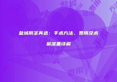 盐城阴茎再造:手术方法、费用及术前准备详解