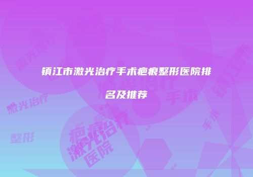 镇江市激光治疗手术疤痕整形医院排名及推荐