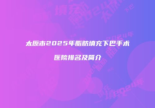 太原市2025年脂肪填充下巴手术医院排名及简介