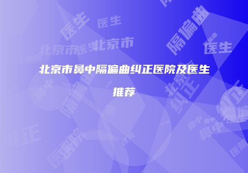北京市鼻中隔偏曲纠正医院及医生推荐
