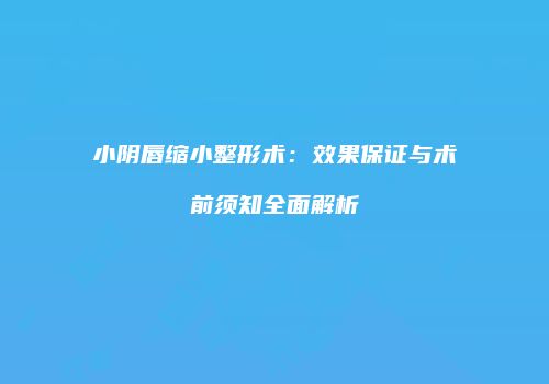 小阴唇缩小整形术:效果保证与术前须知全面解析