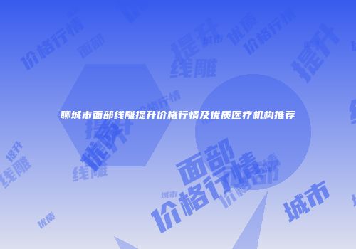 聊城市面部线雕提升价格行情及优质医疗机构推荐