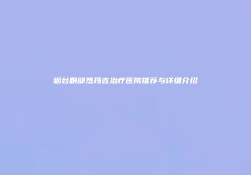 烟台眼部热玛吉治疗医院推荐与详细介绍