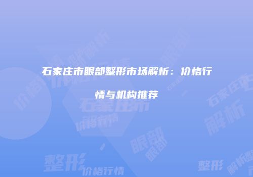 石家庄市眼部整形市场解析:价格行情与机构推荐