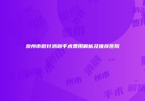 泉州市微针消融手术费用解析及推荐医院