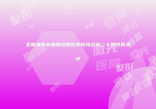 全国激光去咖啡斑整形医院排名前二十及特色点评