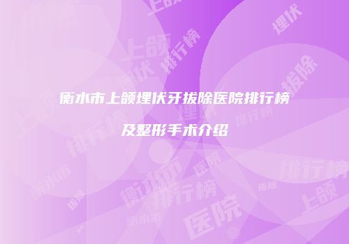 衡水市上颌埋伏牙拔除医院排行榜及整形手术介绍